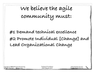 Technical Excellence
OOP, Munich 2015
www.wingman-sw.com
Oop@wingman-sw.com
Copyright © 2008-2014 James W. Grenning	

All Rights Reserved @jwgrenning.
We believe the agile
community must:
#1 Demand technical excellence
#2 Promote Individual [Change] and
Lead Organizational Change
 