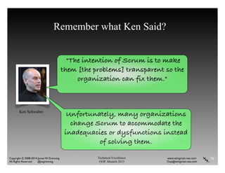 Technical Excellence
OOP, Munich 2015
www.wingman-sw.com
Oop@wingman-sw.com
Copyright © 2008-2014 James W. Grenning	

All Rights Reserved @jwgrenning.
Remember what Ken Said?
56
"The intention of Scrum is to make
them [the problems] transparent so the
organization can fix them."
Ken Schwaber
Unfortunately, many organizations
change Scrum to accommodate the
inadequacies or dysfunctions instead
of solving them.
 