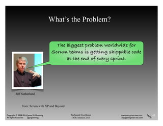 Technical Excellence
OOP, Munich 2015
www.wingman-sw.com
Oop@wingman-sw.com
Copyright © 2008-2014 James W. Grenning	

All Rights Reserved @jwgrenning.
What’s the Problem?
65
from: Scrum with XP and Beyond
The biggest problem worldwide for
Scrum teams is getting shippable code
at the end of every sprint.
Jeff Sutherland
 