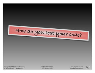Technical Excellence
OOP, Munich 2015
www.wingman-sw.com
Oop@wingman-sw.com
Copyright © 2008-2014 James W. Grenning	

All Rights Reserved @jwgrenning.
71
How do you test your code?
 