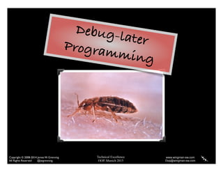 Technical Excellence
OOP, Munich 2015
www.wingman-sw.com
Oop@wingman-sw.com
Copyright © 2008-2014 James W. Grenning	

All Rights Reserved @jwgrenning.
78
Debug-laterProgramming
 