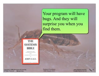 Technical Excellence
OOP, Munich 2015
www.wingman-sw.com
Oop@wingman-sw.com
Copyright © 2008-2014 James W. Grenning	

All Rights Reserved @jwgrenning.
81
Your program will have
bugs. And they will
surprise you when you
find them.
 