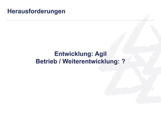 Entwicklung: Agil
Betrieb / Weiterentwicklung: ?
Herausforderungen
 