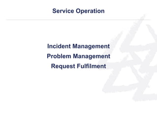 Incident Management
Problem Management
Request Fulfilment
Service Operation
 