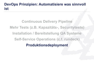 Continuous Delivery Pipeline
Mehr Tests (z.B. Kapazitäts-, Securitytests)
Installation / Bereitstellung QA Systeme
Self-Service Operations (c.f. rundeck)
Produktionsdeployment
DevOps Prinzipien: Automatisiere was sinnvoll
ist
 