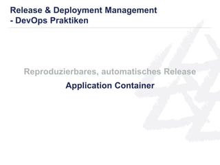 Reproduzierbares, automatisches Release
Application Container
Release & Deployment Management
- DevOps Praktiken
 