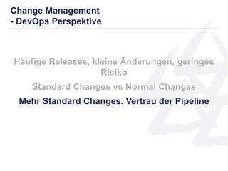 Häufige Releases, kleine Änderungen, geringes
Risiko
Standard Changes vs Normal Changes
Mehr Standard Changes. Vertrau der Pipeline
Change Management
- DevOps Perspektive
 