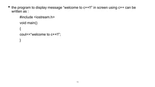 • the program to display message “welcome to c++!!” in screen using c++ can be
written as :
#include <iostream.h>
void main()
{
cout<<“welcome to c++!!”;
}
10
 