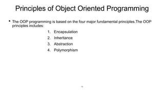 Principles of Object Oriented Programming
• The OOP programming is based on the four major fundamental principles.The OOP
principles includes:
1. Encapsulation
2. Inheritance
3. Abstraction
4. Polymorphism
16
 