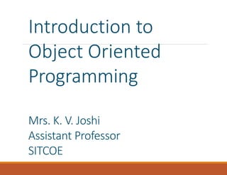 Introduction to
Object Oriented
Programming
Mrs. K. V. Joshi
Assistant Professor
SITCOE
 
