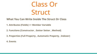 Class Or
Struct
C# Keywords Indicate The Accessibility Scope
What You Can Write Inside The Struct Or Class
1. Attributes [Fields] => Member Variable
2. Functions [Constructor , Getter Setter , Method]
3. Properties [Full Property , Automatic Property , Indexer]
4. Events
 