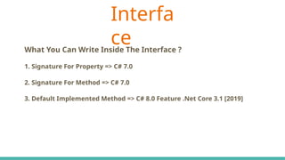 Interfa
ce
C# Keywords Indicate The Accessibility Scope
What You Can Write Inside The Interface ?
1. Signature For Property => C# 7.0
2. Signature For Method => C# 7.0
3. Default Implemented Method => C# 8.0 Feature .Net Core 3.1 [2019]
 