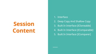 Session
Content
1. Interface
2. Deep Copy And Shallow Copy
3. Built In Interface [ICloneable]
4. Built In Interface [IComparable]
5. Built In Interface [IComparer]
 