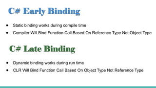● Static binding works during compile time
● Compiler Will Bind Function Call Based On Reference Type Not Object Type
● Dynamic binding works during run time
● CLR Will Bind Function Call Based On Object Type Not Reference Type
 