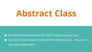 Abstract Class
● Is a Partial Implementation for Other Classes [Concrete Class]
● You Can’t Create Object [Instance] from Abstract class , Because it is
not Fully implemented
 