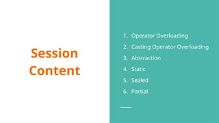Session
Content
1. Operator Overloading
2. Casting Operator Overloading
3. Abstraction
4. Static
5. Sealed
6. Partial
 