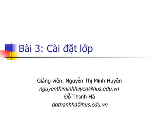 Bài 3: Cài đặt lớp


    Giảng viên: Nguyễn Thị Minh Huyền
    nguyenthiminhhuyen@hus.edu.vn
               Đỗ Thanh Hà
          dothanhha@hus.edu.vn
 