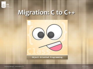 Migration: C to C++,[object Object],09/09/2009,[object Object],1,[object Object],Hadziq Fabroyir - Informatics ITS,[object Object]