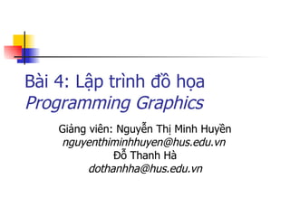 Bài 4: Lập trình đồ họa
Programming Graphics
    Giảng viên: Nguyễn Thị Minh Huyền
    nguyenthiminhhuyen@hus.edu.vn
               Đỗ Thanh Hà
          dothanhha@hus.edu.vn
 