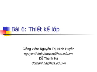 Bài 6: Thiết kế lớp


    Giảng viên: Nguyễn Thị Minh Huyền
    nguyenthiminhhuyen@hus.edu.vn
               Đỗ Thanh Hà
          dothanhha@hus.edu.vn
 