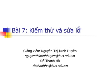 Bài 7: Kiểm thử và sửa lỗi


    Giảng viên: Nguyễn Thị Minh Huyền
    nguyenthiminhhuyen@hus.edu.vn
               Đỗ Thanh Hà
          dothanhha@hus.edu.vn
 