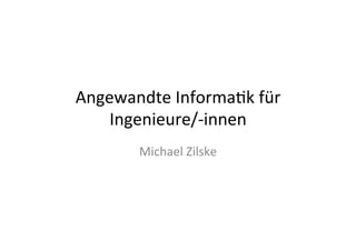 Angewandte	
  Informa/k	
  für	
  
Ingenieure/-­‐innen	
  
Michael	
  Zilske	
  

 