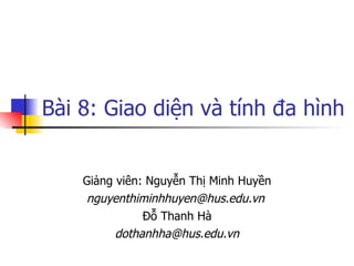Bài 8: Giao diện và tính đa hình


    Giảng viên: Nguyễn Thị Minh Huyền
    nguyenthiminhhuyen@hus.edu.vn
               Đỗ Thanh Hà
          dothanhha@hus.edu.vn
 