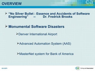 OVERVIEW
 “No Silver Bullet : Essence and Accidents of Software
Engineering” -- Dr. Fredrick Brooks
 Monumental Software Disasters
Denver International Airport
Advanced Automation System (AAS)
MasterNet system for Bank of America
 
