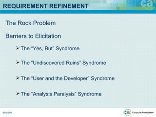 REQUIREMENT REFINEMENT
The Rock Problem
Barriers to Elicitation
The “Yes, But” Syndrome
The “Undiscovered Ruins” Syndrome
The “User and the Developer” Syndrome
The “Analysis Paralysis” Syndrome
 