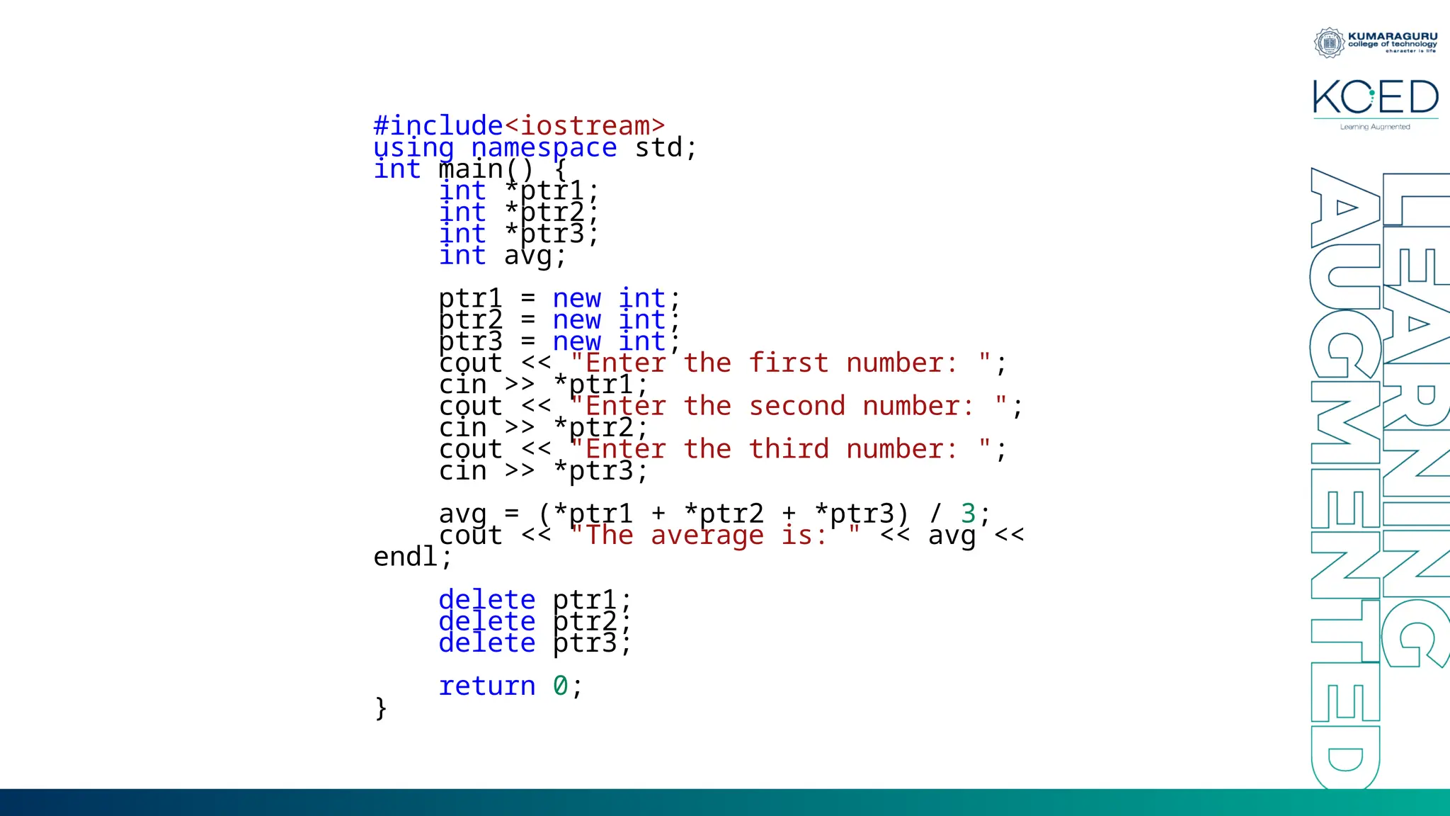 #include<iostream>
using namespace std;
int main() {
int *ptr1;
int *ptr2;
int *ptr3;
int avg;
ptr1 = new int;
ptr2 = new int;
ptr3 = new int;
cout << "Enter the first number: ";
cin >> *ptr1;
cout << "Enter the second number: ";
cin >> *ptr2;
cout << "Enter the third number: ";
cin >> *ptr3;
avg = (*ptr1 + *ptr2 + *ptr3) / 3;
cout << "The average is: " << avg <<
endl;
delete ptr1;
delete ptr2;
delete ptr3;
return 0;
}
 