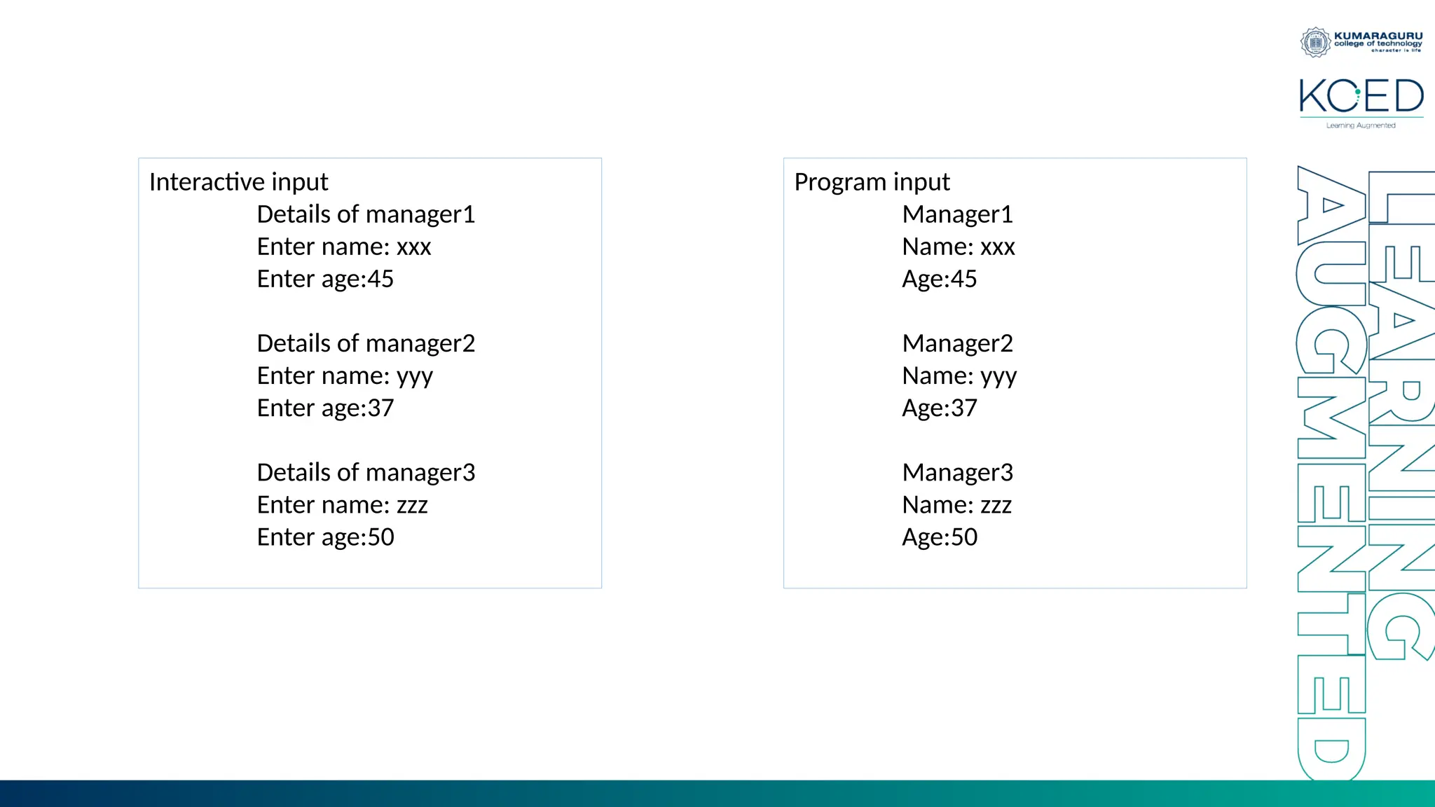 Interactive input
Details of manager1
Enter name: xxx
Enter age:45
Details of manager2
Enter name: yyy
Enter age:37
Details of manager3
Enter name: zzz
Enter age:50
Program input
Manager1
Name: xxx
Age:45
Manager2
Name: yyy
Age:37
Manager3
Name: zzz
Age:50
 