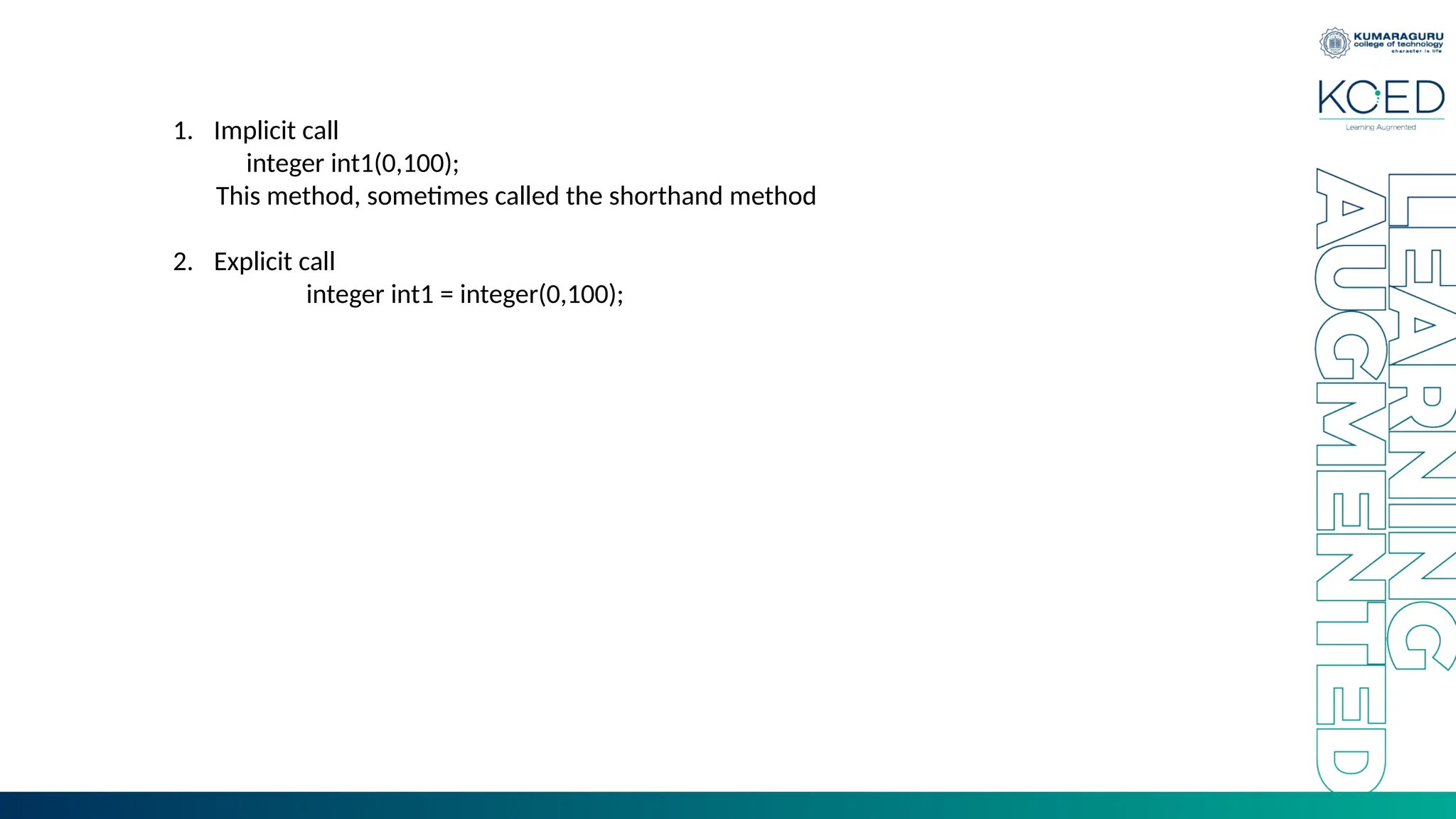 1. Implicit call
integer int1(0,100);
This method, sometimes called the shorthand method
2. Explicit call
integer int1 = integer(0,100);
 