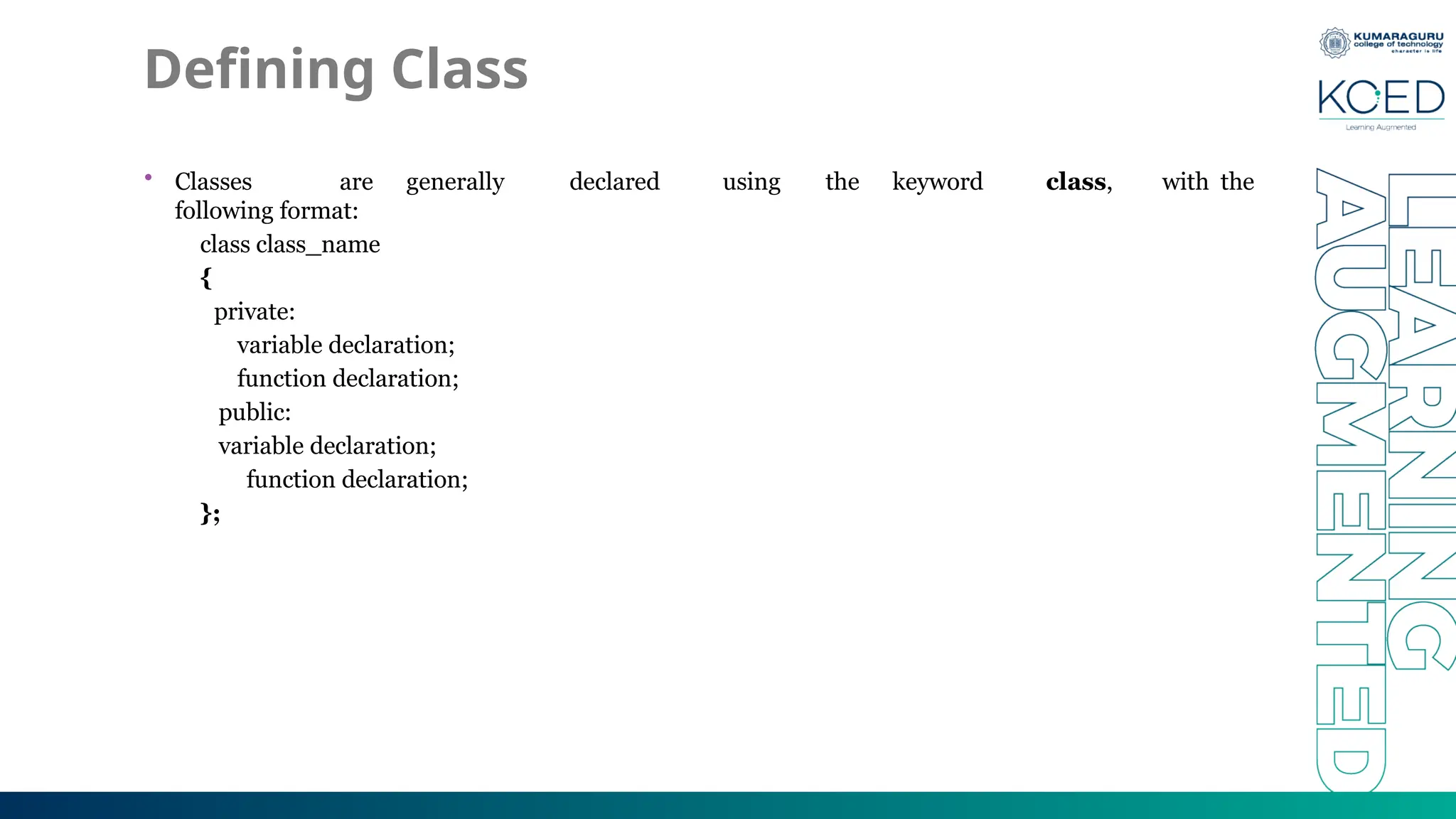 Defining Class
• Classes are generally declared using the keyword class, with the
following format:
class class_name
{
private:
variable declaration;
function declaration;
public:
variable declaration;
function declaration;
};
 