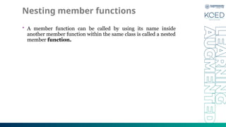 Nesting member functions
• A member function can be called by using its name inside
another member function within the same class is called a nested
member function.
 