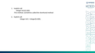 1. Implicit call
integer int1(0,100);
This method, sometimes called the shorthand method
2. Explicit call
integer int1 = integer(0,100);
 