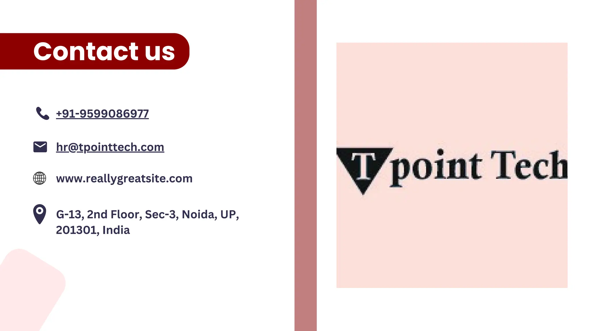 Contact us +91-9599086977 www.reallygreatsite.com G-13, 2nd Floor, Sec-3, Noida, UP, 201301, India hr@tpointtech.com 