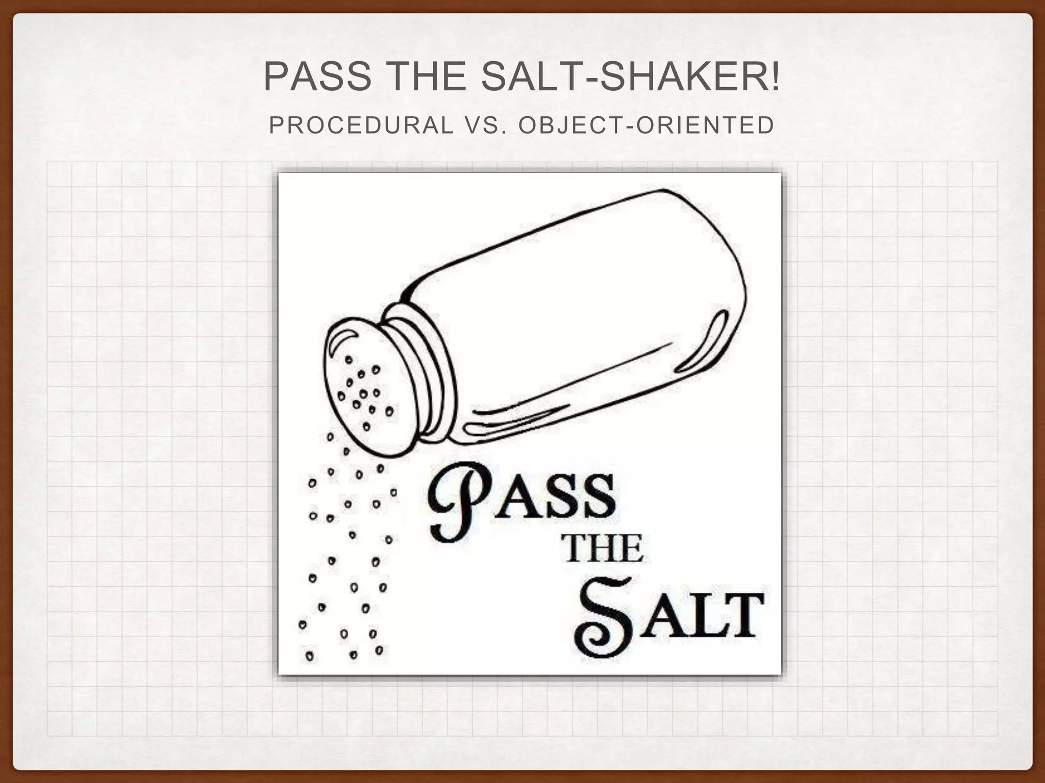 PASS THE SALT-SHAKER!
PROCEDURAL VS. OBJECT-ORIENTED
 