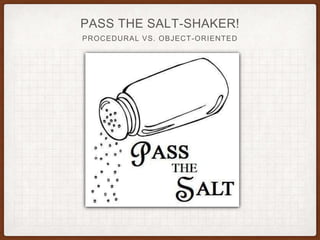 PASS THE SALT-SHAKER!
PROCEDURAL VS. OBJECT-ORIENTED
 