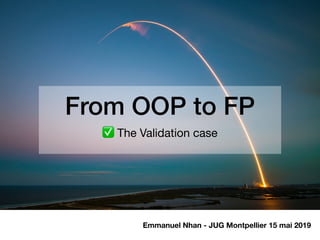 From OOP to FP
✅ The Validation case
Emmanuel Nhan - JUG Montpellier 15 mai 2019
 