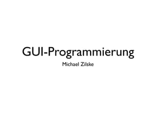 GUI-Programmierung
      Michael Zilske
 