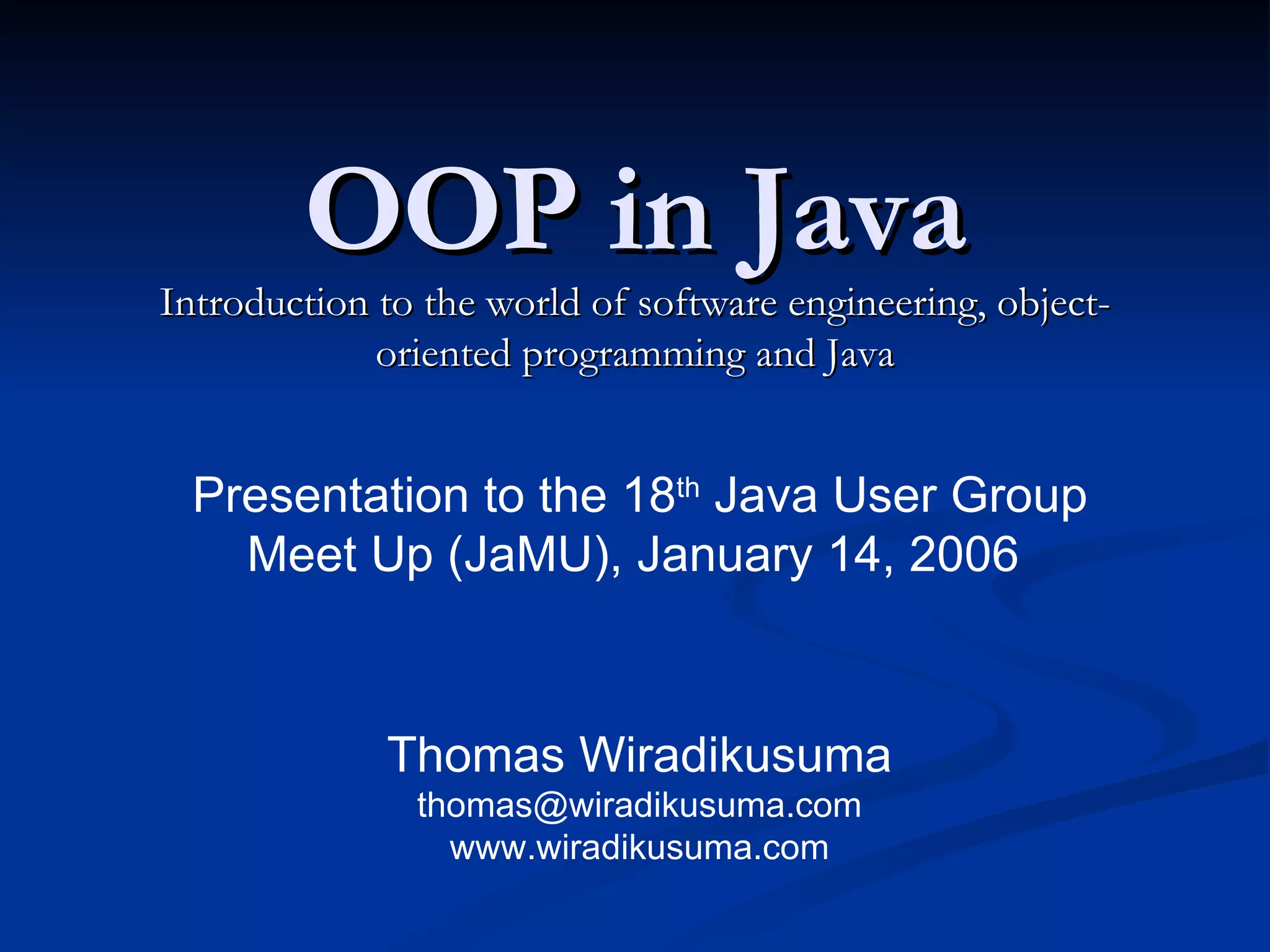 OOP in Java Introduction to the world of software engineering, object-oriented programming and Java Thomas Wiradikusuma [email_address] www.wiradikusuma.com Presentation to the 18 th  Java User Group Meet Up (JaMU), January 14, 2006  