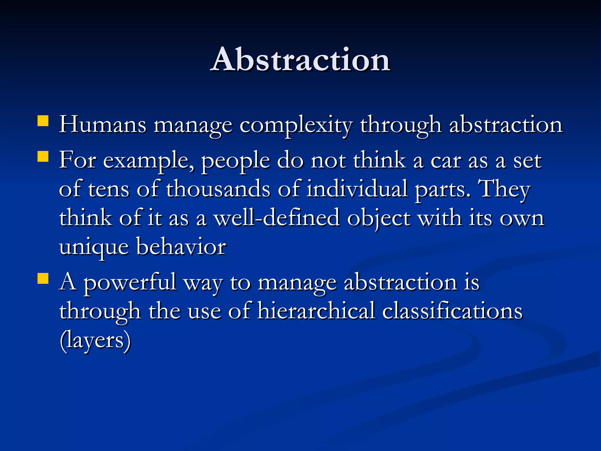 Abstraction Humans manage complexity through abstraction For example, people do not think a car as a set of tens of thousands of individual parts. They think of it as a well-defined object with its own unique behavior A powerful way to manage abstraction is through the use of hierarchical classifications (layers) 