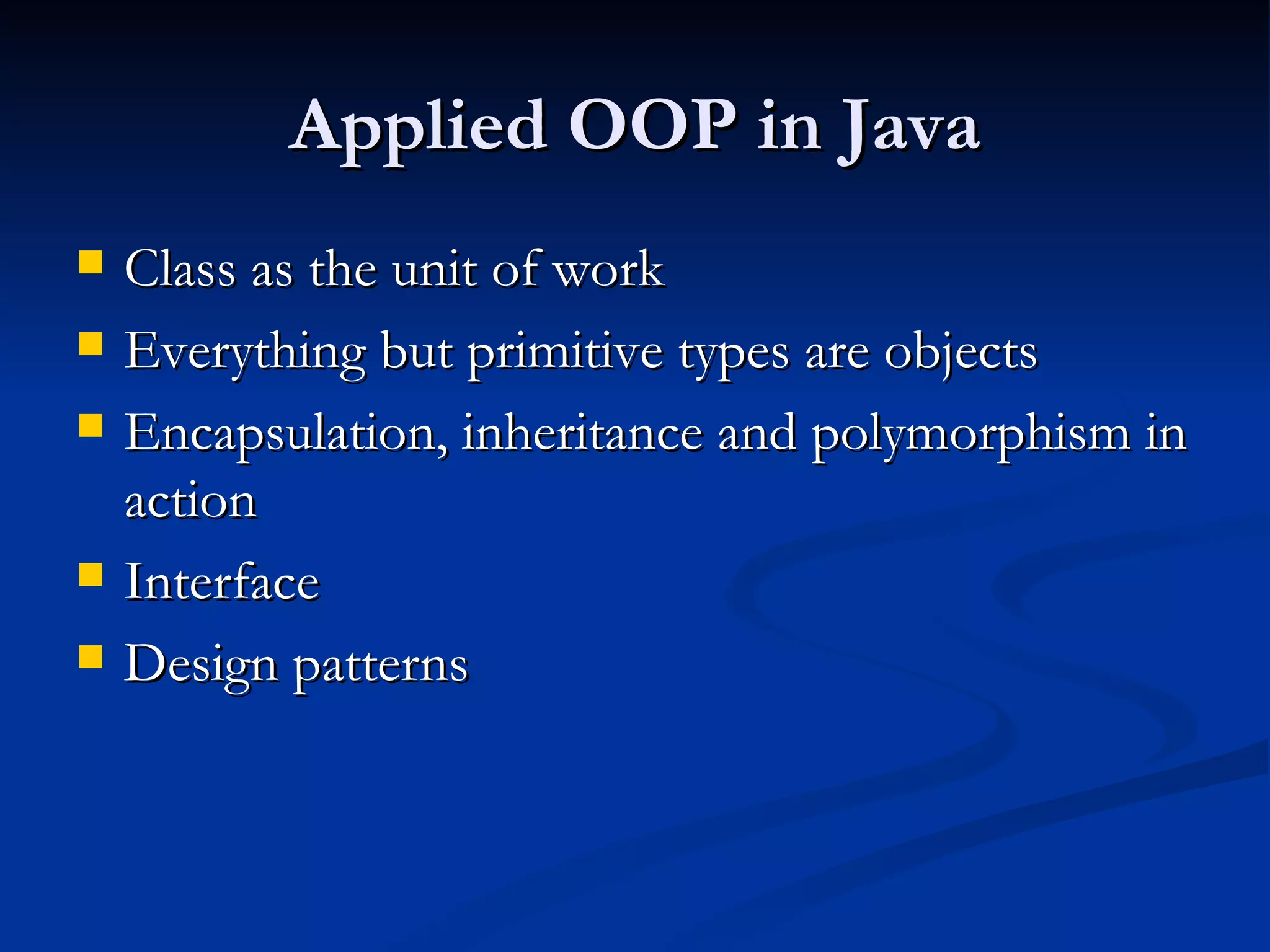 Applied OOP in Java Class as the unit of work Everything but primitive types are objects Encapsulation, inheritance and polymorphism in action Interface Design patterns 