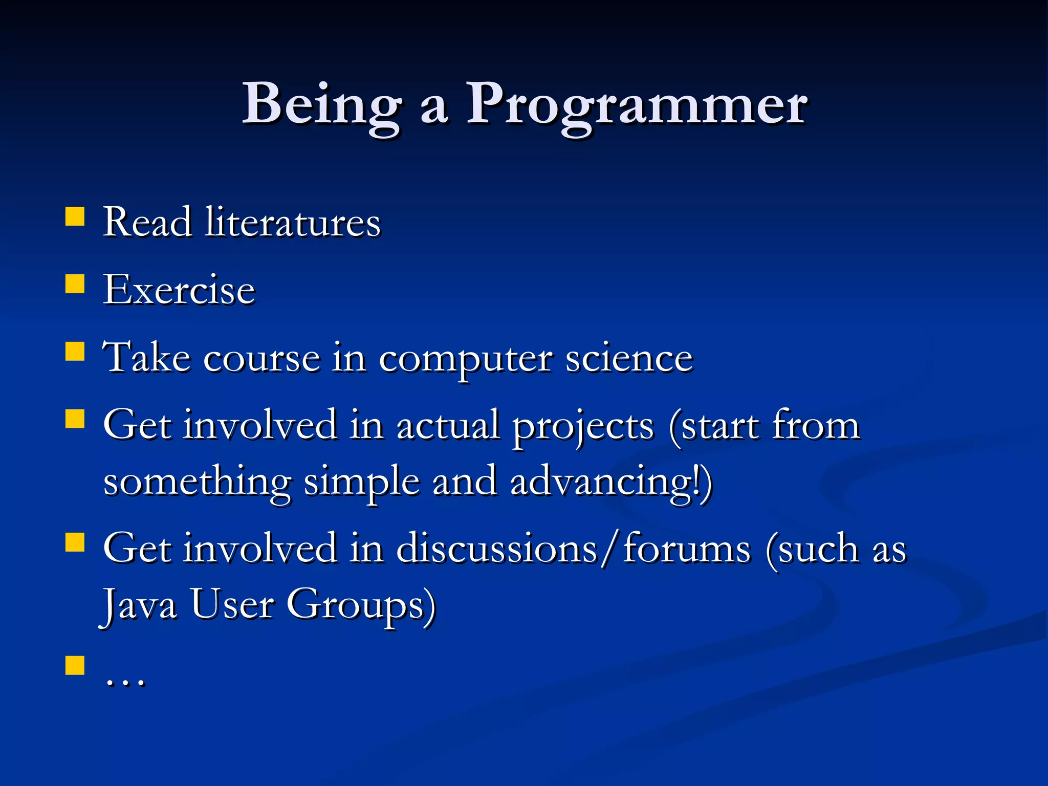 Being a Programmer Read literatures Exercise Take course in computer science Get involved in actual projects (start from something simple and advancing!) Get involved in discussions/forums (such as Java User Groups) … 