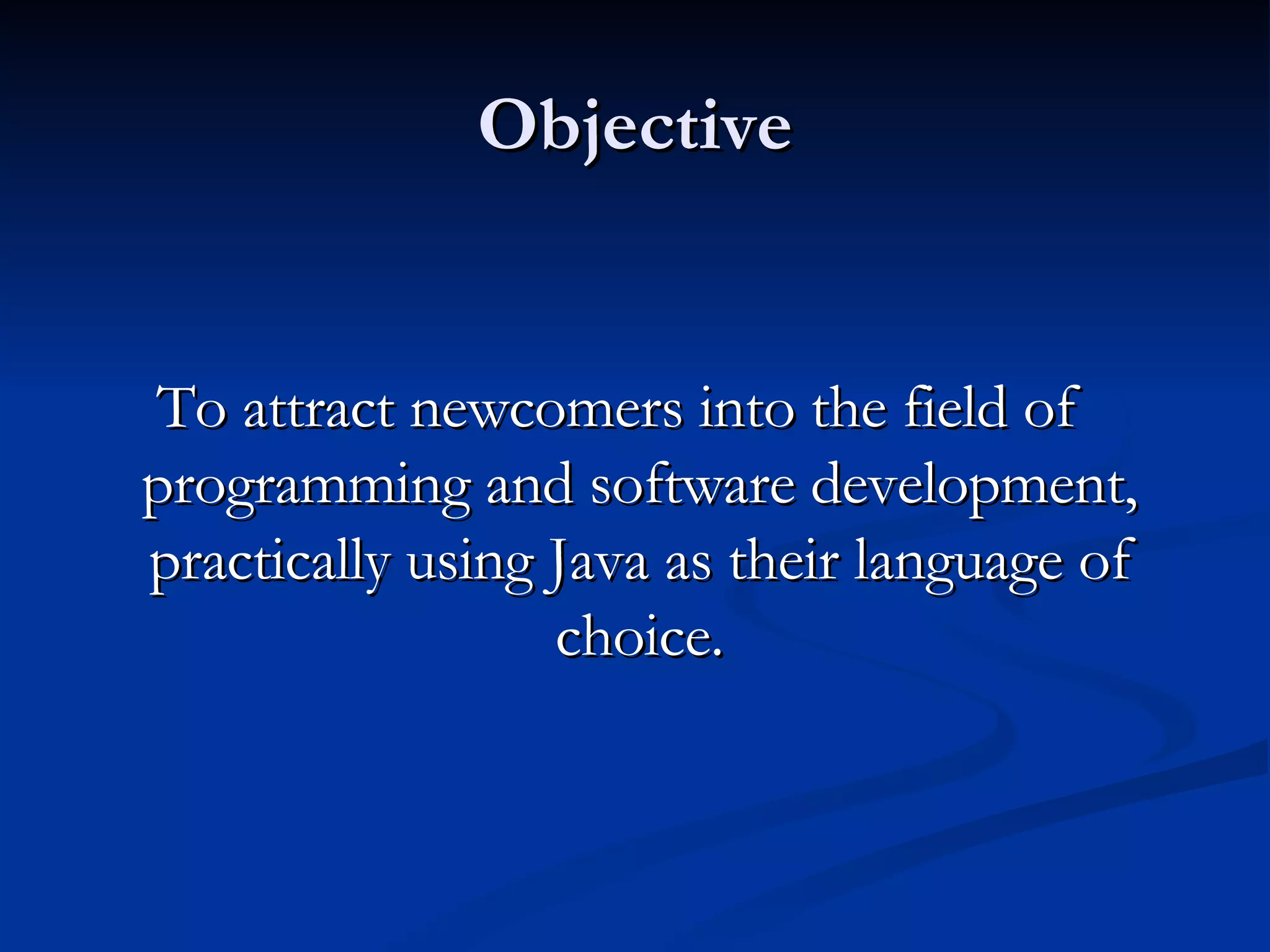Objective To attract newcomers into the field of programming and software development, practically using Java as their language of choice. 