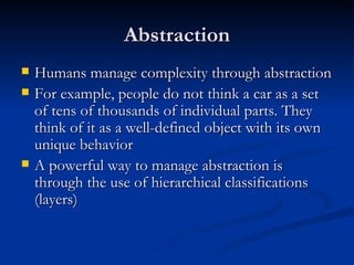 Abstraction Humans manage complexity through abstraction For example, people do not think a car as a set of tens of thousands of individual parts. They think of it as a well-defined object with its own unique behavior A powerful way to manage abstraction is through the use of hierarchical classifications (layers) 