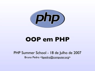OOP em PHP
PHP Summer School - 18 de Julho de 2007
      Bruno Pedro <bpedro@computer.org>