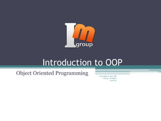 Introduction to OOP
Object Oriented Programming Copyright © 2012 IM
Group. All rights
reserved
 