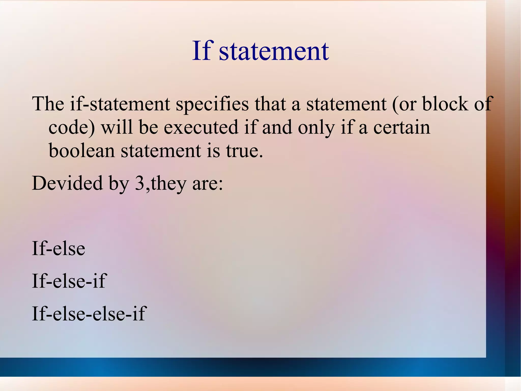 If statement
The if-statement specifies that a statement (or block of
 code) will be executed if and only if a certain
 boolean statement is true.
Devided by 3,they are:


If-else
If-else-if
If-else-else-if
 