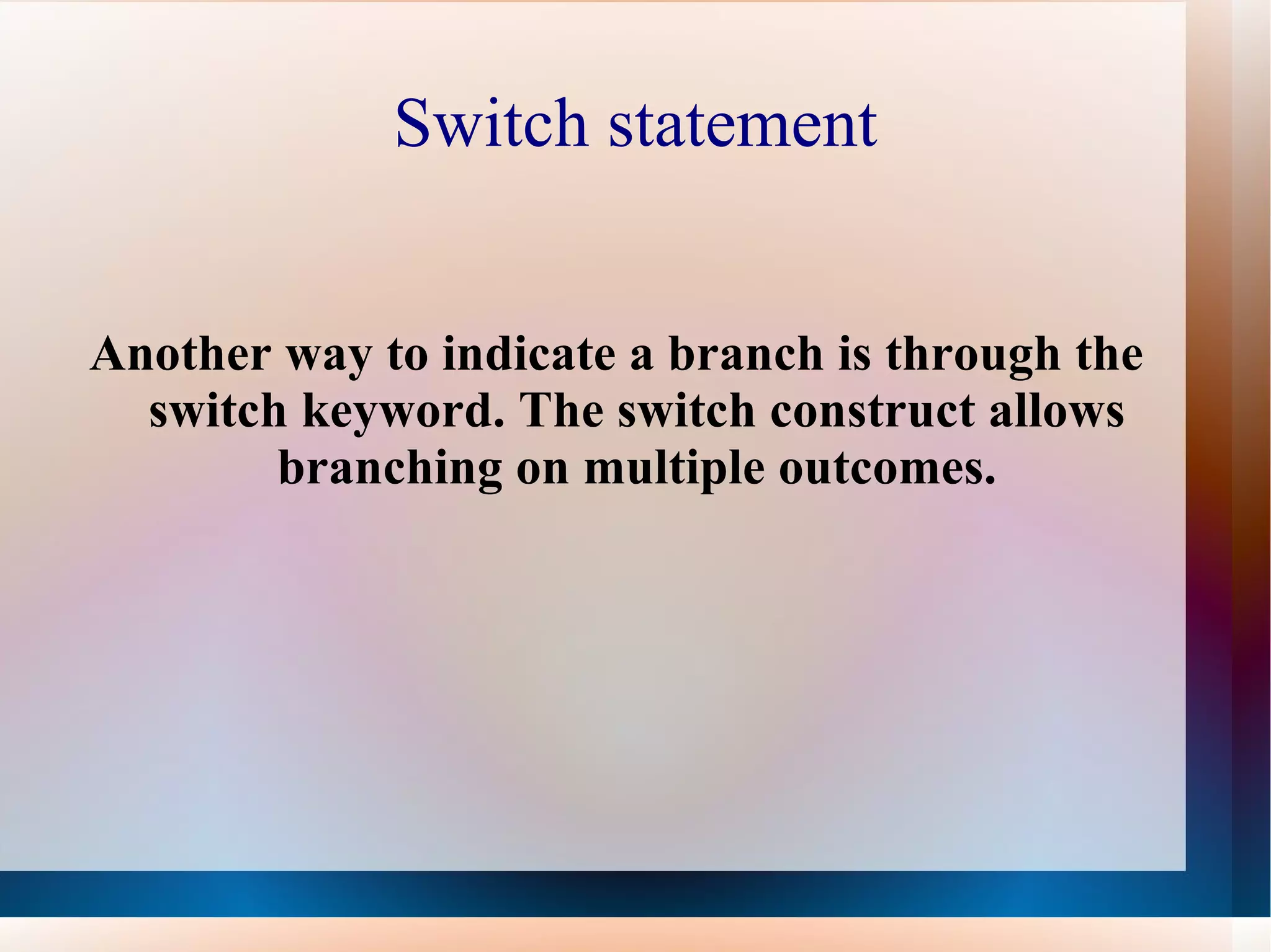 Switch statement


Another way to indicate a branch is through the
  switch keyword. The switch construct allows
        branching on multiple outcomes.
 